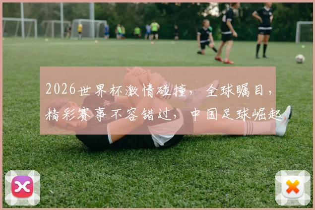 2026世界杯激情碰撞，全球瞩目，精彩赛事不容错过，中国足球崛起之路