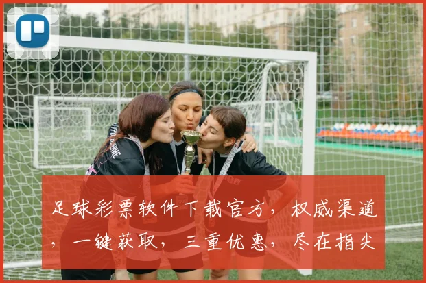 足球彩票软件下载官方，权威渠道，一键获取，三重优惠，尽在指尖，畅享彩市，不容错过