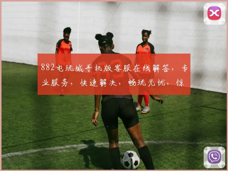 882电玩城手机版客服在线解答，专业服务，快速解决，畅玩无忧，惊喜不断
