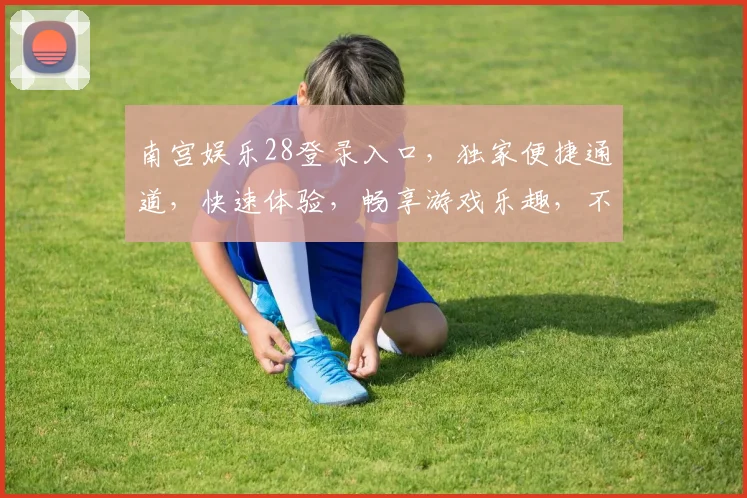南宫娱乐28登录入口，独家便捷通道，快速体验，畅享游戏乐趣，不容错过