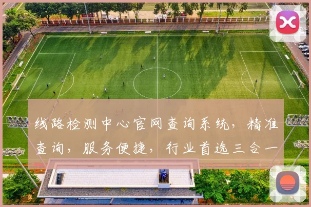 线路检测中心官网查询系统，精准查询，服务便捷，行业首选三合一