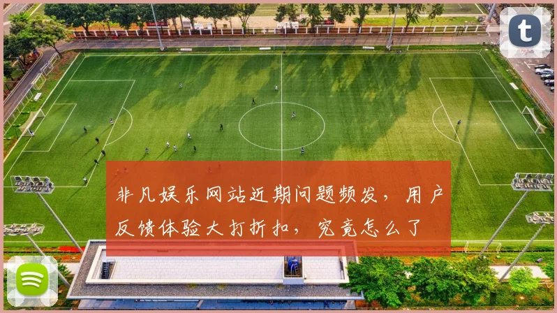 非凡娱乐网站近期问题频发，用户反馈体验大打折扣，究竟怎么了