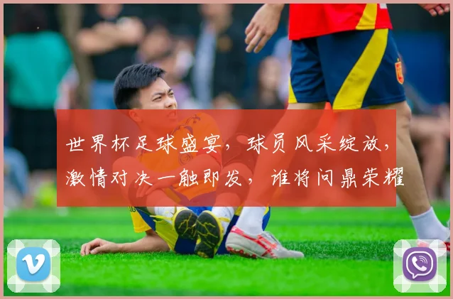 世界杯足球盛宴，球员风采绽放，激情对决一触即发，谁将问鼎荣耀