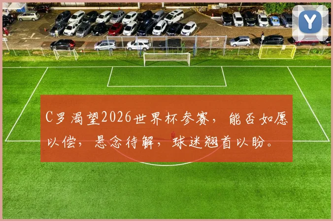 C罗渴望2026世界杯参赛，能否如愿以偿，悬念待解，球迷翘首以盼。