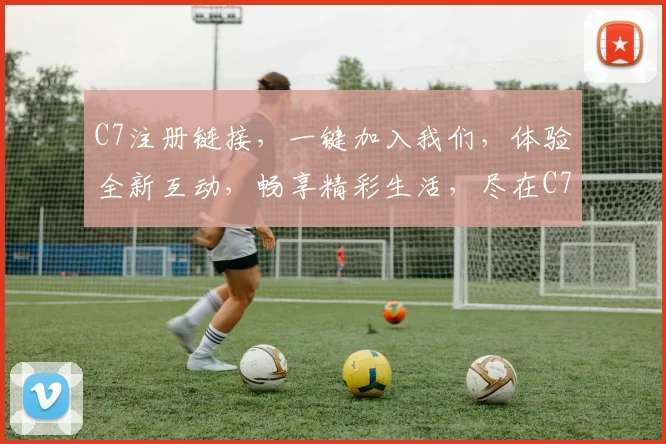 C7注册链接，一键加入我们，体验全新互动，畅享精彩生活，尽在C7平台，不容错过