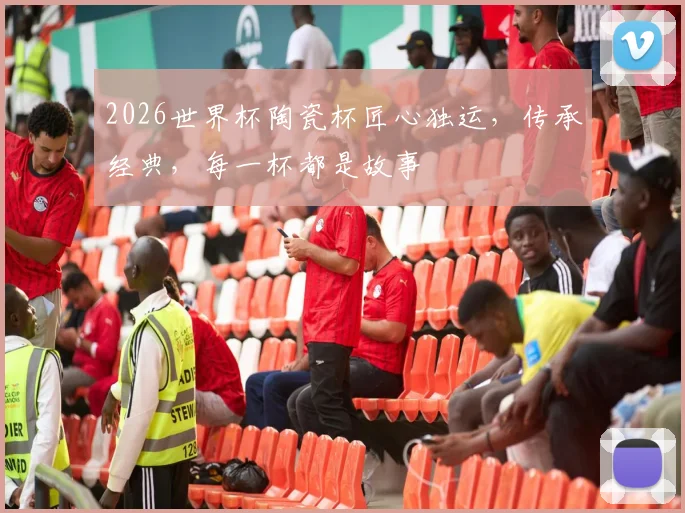 2026世界杯陶瓷杯匠心独运，传承经典，每一杯都是故事