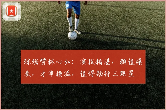 琼瑶赞林心如：演技精湛，颜值爆表，才华横溢，值得期待三颗星