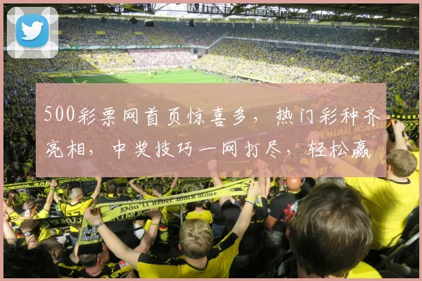 500彩票网首页惊喜多，热门彩种齐亮相，中奖技巧一网打尽，轻松赢大奖，快来体验