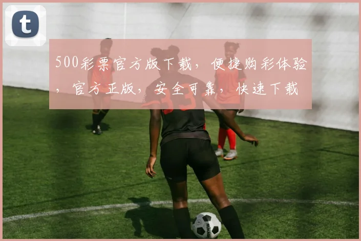 500彩票官方版下载，便捷购彩体验，官方正版，安全可靠，快速下载，尽享好运