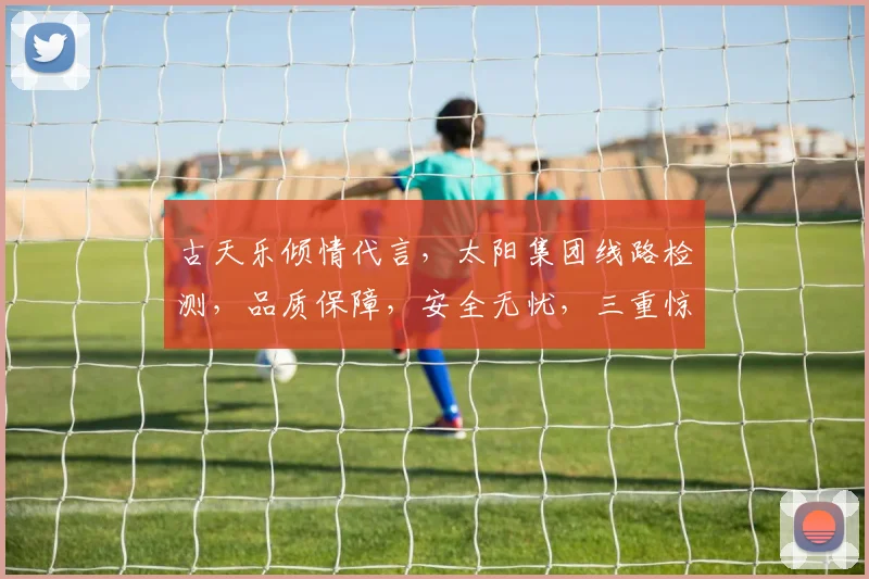 古天乐倾情代言，太阳集团线路检测，品质保障，安全无忧，三重惊喜，不容错过